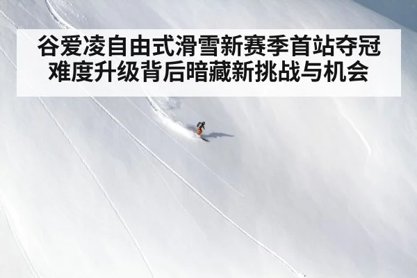 谷爱凌自由式滑雪新赛季首站夺冠难度升级背后暗藏新挑战与机会