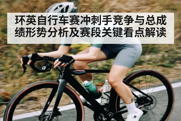 环英自行车赛冲刺手竞争与总成绩形势分析及赛段关键看点解读