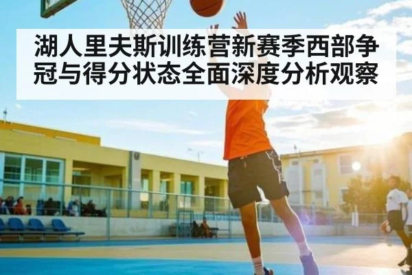 湖人里夫斯训练营新赛季西部争冠与得分状态全面深度分析观察