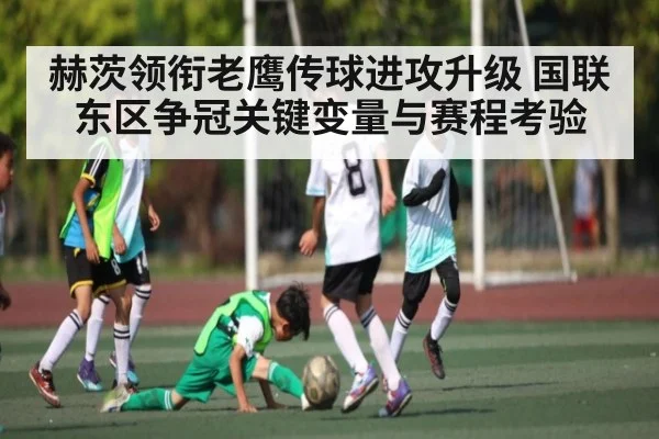 赫茨领衔老鹰传球进攻升级 国联东区争冠关键变量与赛程考验