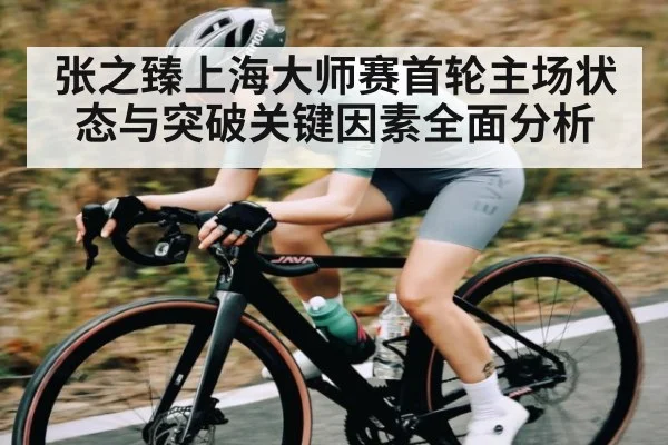 张之臻上海大师赛首轮主场状态与突破关键因素全面分析