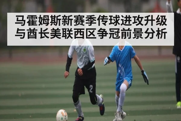 马霍姆斯新赛季传球进攻升级与酋长美联西区争冠前景分析
