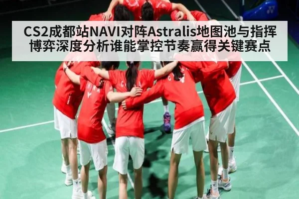 CS2成都站NAVI对阵Astralis地图池与指挥博弈深度分析谁能掌控节奏赢得关键赛点