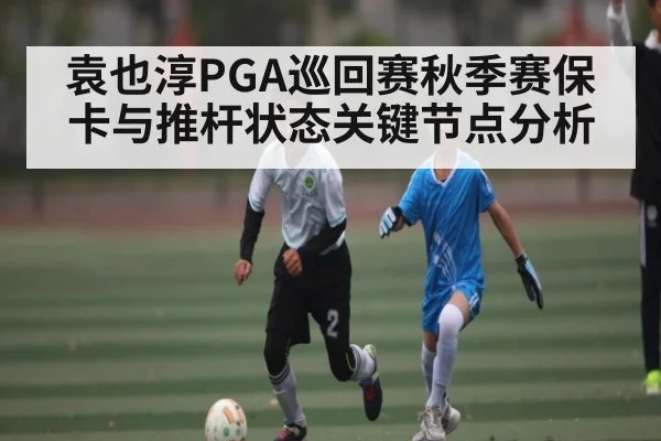 袁也淳PGA巡回赛秋季赛保卡与推杆状态关键节点分析