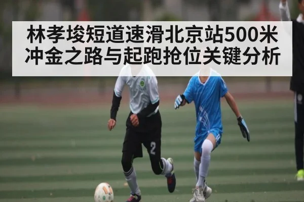 林孝埈短道速滑北京站500米冲金之路与起跑抢位关键分析
