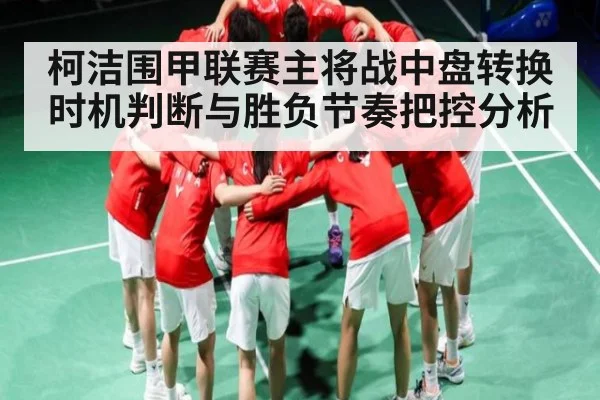 柯洁围甲联赛主将战中盘转换时机判断与胜负节奏把控分析
